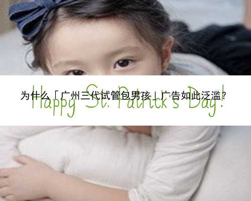 为什么「广州三代试管包男孩」广告如此泛滥？